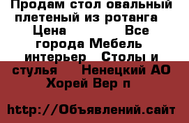 Продам стол овальный плетеный из ротанга › Цена ­ 48 650 - Все города Мебель, интерьер » Столы и стулья   . Ненецкий АО,Хорей-Вер п.